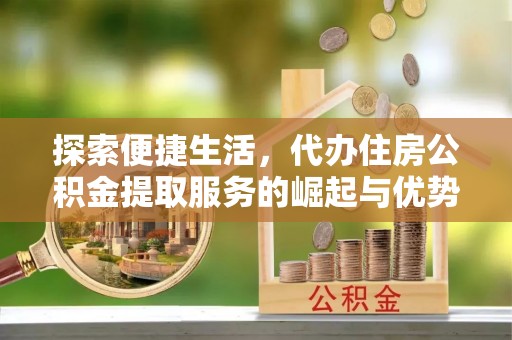 克山探索便捷生活，代办住房公积金提取服务的崛起与优势