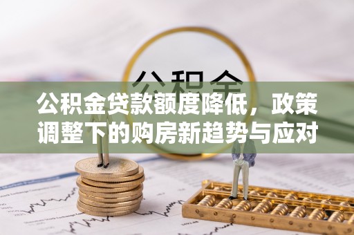 克山公积金贷款额度降低，政策调整下的购房新趋势与应对策略