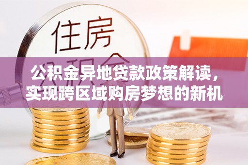 克山公积金异地贷款政策解读，实现跨区域购房梦想的新机遇