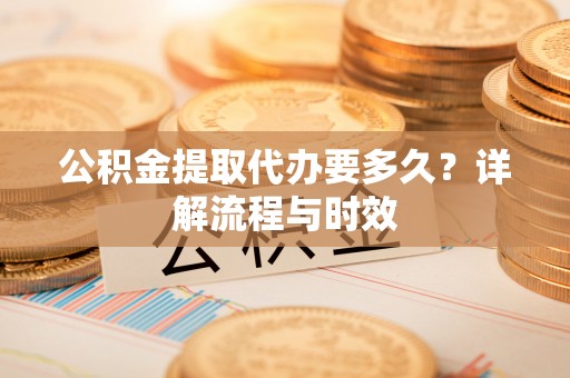 克山公积金提取代办要多久？详解流程与时效