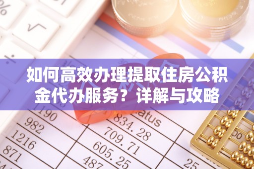 克山如何高效办理提取住房公积金代办服务？详解与攻略
