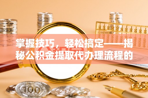 克山掌握技巧，轻松搞定——揭秘公积金提取代办理流程的关键步骤
