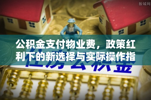 克山公积金支付物业费，政策红利下的新选择与实际操作指南