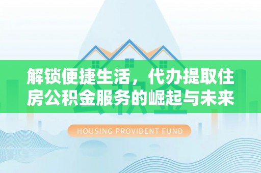 克山解锁便捷生活，代办提取住房公积金服务的崛起与未来