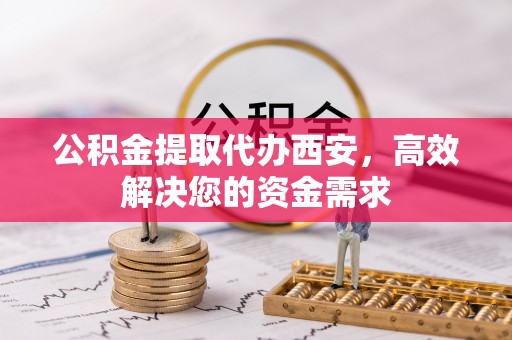 克山公积金提取代办西安，高效解决您的资金需求