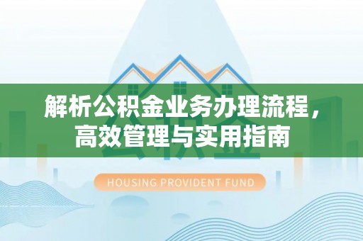 克山解析公积金业务办理流程，高效管理与实用指南