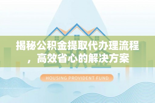克山揭秘公积金提取代办理流程，高效省心的解决方案