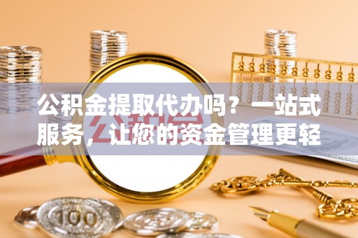 克山公积金提取代办吗？一站式服务，让您的资金管理更轻松