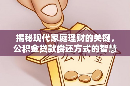 克山揭秘现代家庭理财的关键，公积金贷款偿还方式的智慧选择