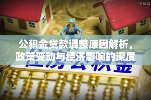 克山公积金贷款调整原因解析，政策变动与经济影响的深度探讨
