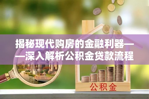 克山揭秘现代购房的金融利器——深入解析公积金贷款流程