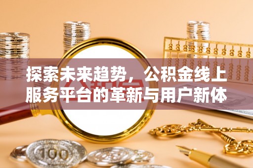 克山探索未来趋势，公积金线上服务平台的革新与用户新体验
