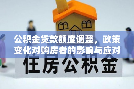 克山公积金贷款额度调整，政策变化对购房者的影响与应对策略