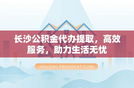 克山长沙公积金代办提取，高效服务，助力生活无忧