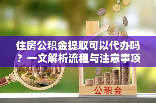 克山住房公积金提取可以代办吗？一文解析流程与注意事项