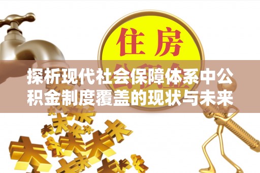 克山探析现代社会保障体系中公积金制度覆盖的现状与未来