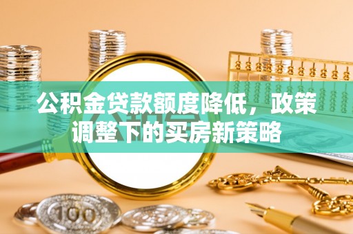 克山公积金贷款额度降低，政策调整下的买房新策略