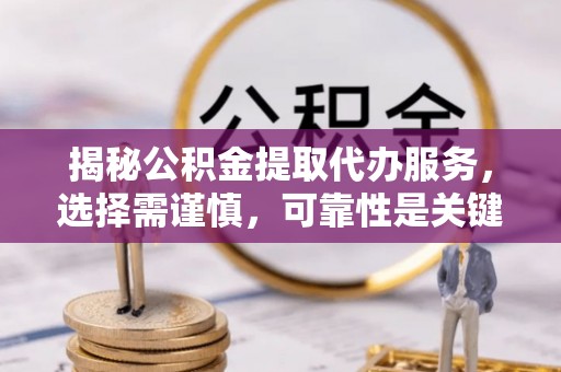 克山揭秘公积金提取代办服务，选择需谨慎，可靠性是关键