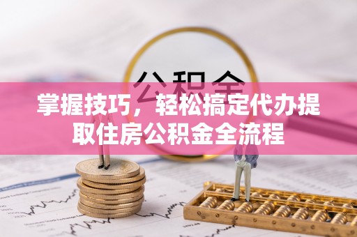 克山掌握技巧，轻松搞定代办提取住房公积金全流程