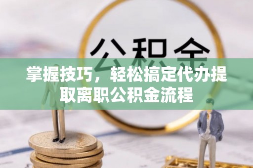 克山掌握技巧，轻松搞定代办提取离职公积金流程