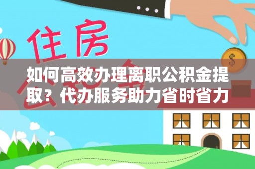 克山如何高效办理离职公积金提取？代办服务助力省时省力