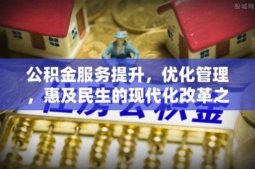 克山公积金服务提升，优化管理，惠及民生的现代化改革之路