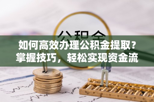 克山如何高效办理公积金提取？掌握技巧，轻松实现资金流动