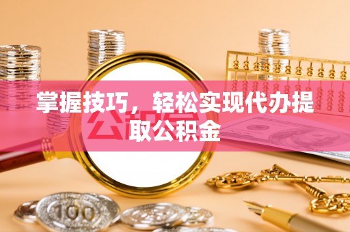 克山掌握技巧，轻松实现代办提取公积金