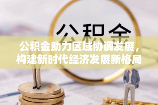 克山公积金助力区域协调发展，构建新时代经济发展新格局