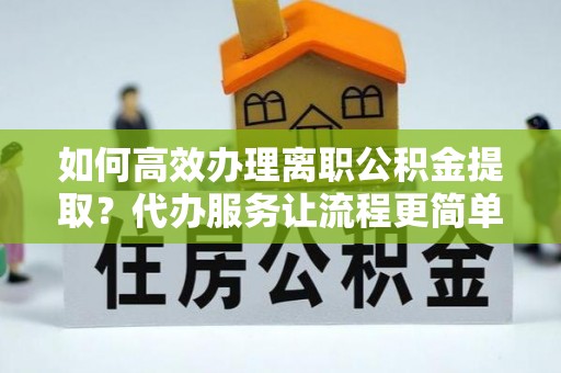克山如何高效办理离职公积金提取？代办服务让流程更简单