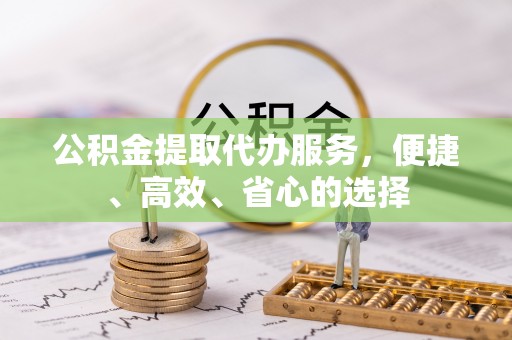 克山公积金提取代办服务，便捷、高效、省心的选择