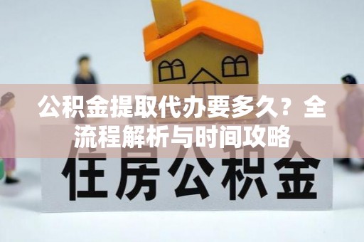 克山公积金提取代办要多久？全流程解析与时间攻略