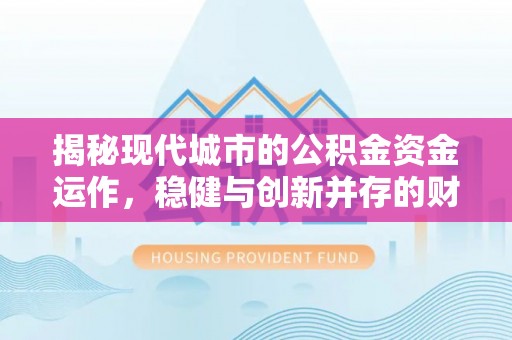 克山揭秘现代城市的公积金资金运作，稳健与创新并存的财富管理之道