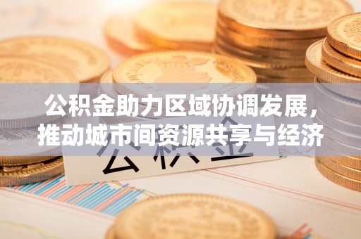 克山公积金助力区域协调发展，推动城市间资源共享与经济均衡发展