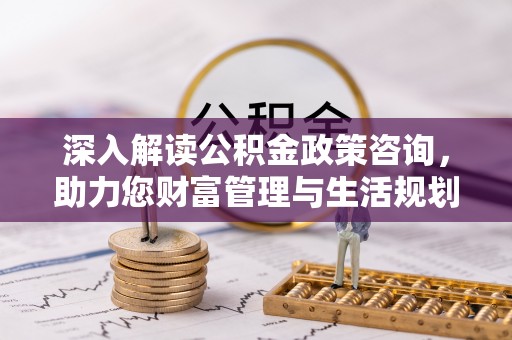 克山深入解读公积金政策咨询，助力您财富管理与生活规划