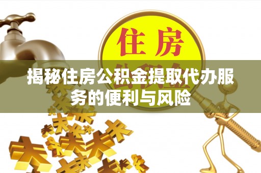 克山揭秘住房公积金提取代办服务的便利与风险