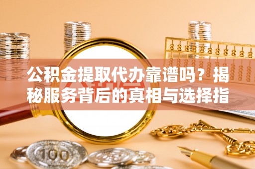 克山公积金提取代办靠谱吗？揭秘服务背后的真相与选择指南