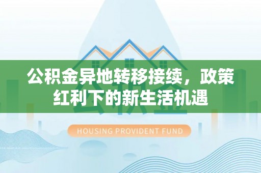 克山公积金异地转移接续，政策红利下的新生活机遇