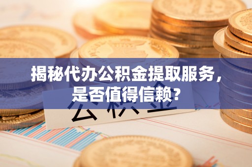 克山揭秘代办公积金提取服务，是否值得信赖？