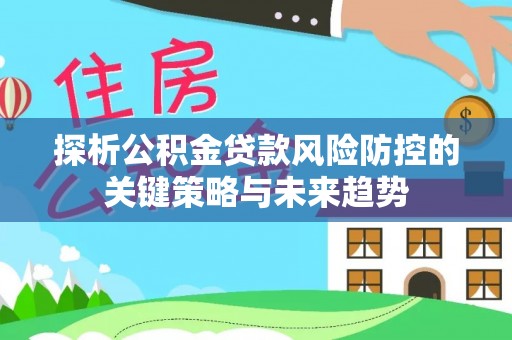 克山探析公积金贷款风险防控的关键策略与未来趋势