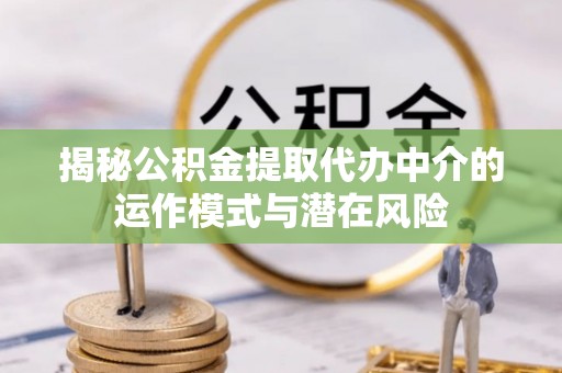 克山揭秘公积金提取代办中介的运作模式与潜在风险