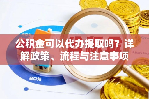克山公积金可以代办提取吗？详解政策、流程与注意事项