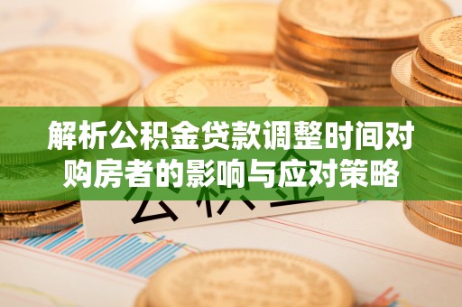 克山解析公积金贷款调整时间对购房者的影响与应对策略