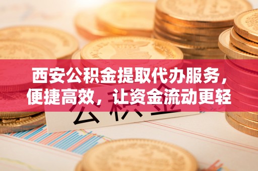 克山西安公积金提取代办服务，便捷高效，让资金流动更轻松