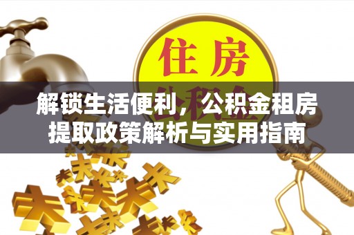 克山解锁生活便利，公积金租房提取政策解析与实用指南