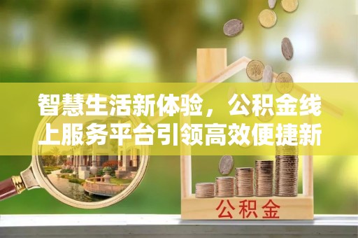 克山智慧生活新体验，公积金线上服务平台引领高效便捷新潮流