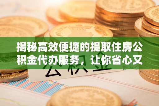 克山揭秘高效便捷的提取住房公积金代办服务，让你省心又省力