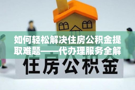 克山如何轻松解决住房公积金提取难题——代办理服务全解析