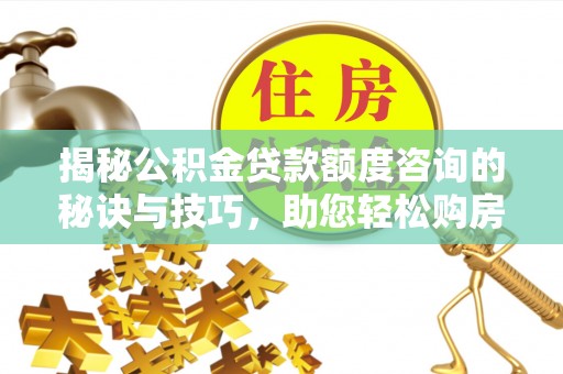 克山揭秘公积金贷款额度咨询的秘诀与技巧，助您轻松购房！