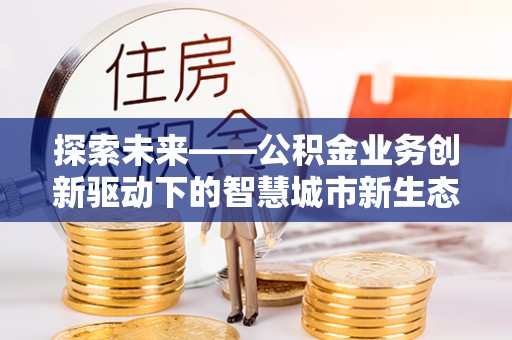 克山探索未来——公积金业务创新驱动下的智慧城市新生态